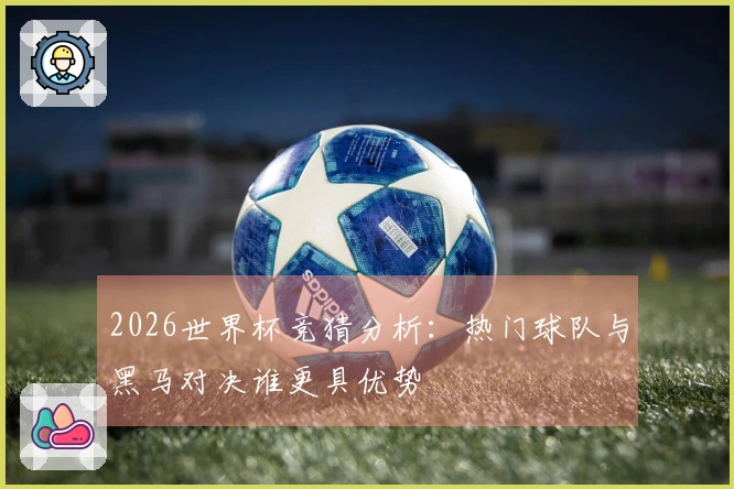 2026世界杯竞猜分析：热门球队与黑马对决谁更具优势