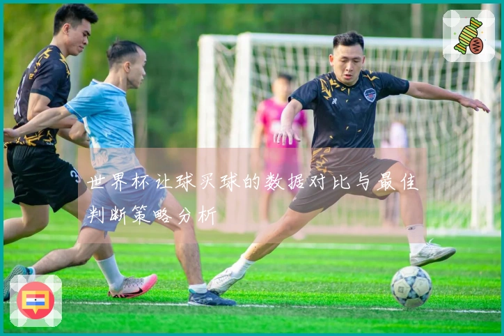 世界杯让球买球的数据对比与最佳判断策略分析