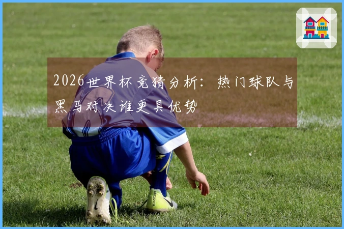 2026世界杯竞猜分析：热门球队与黑马对决谁更具优势