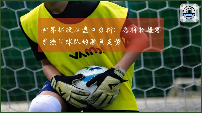 世界杯投注盘口分析：怎样把握赛季热门球队的胜负走势