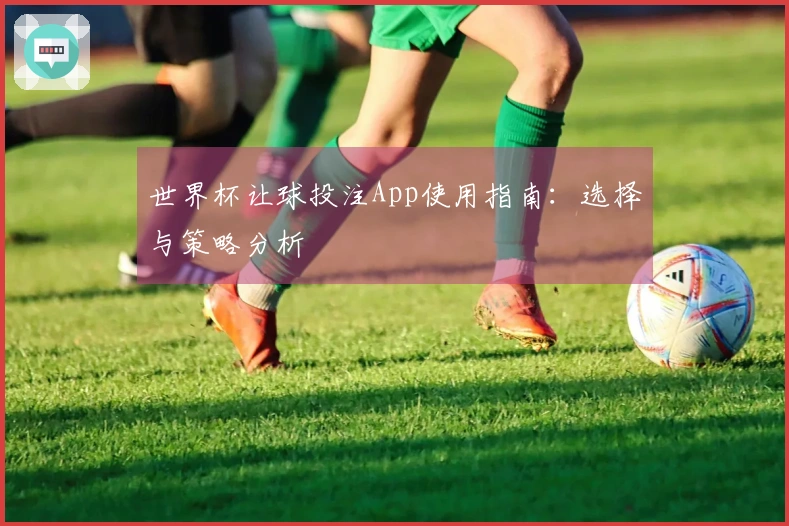 世界杯让球投注App使用指南：选择与策略分析