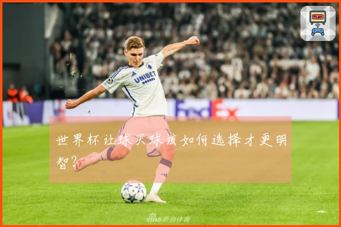 世界杯让球买球该如何选择才更明智？