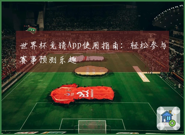 世界杯竞猜App使用指南：轻松参与赛事预测乐趣