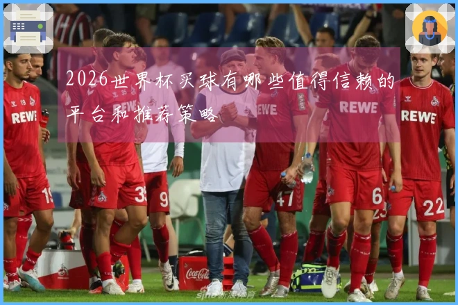 2026世界杯买球有哪些值得信赖的平台和推荐策略