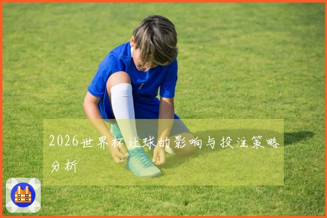 2026世界杯让球的影响与投注策略分析