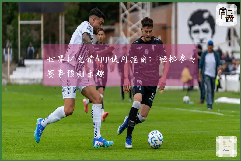 世界杯竞猜App使用指南：轻松参与赛事预测乐趣