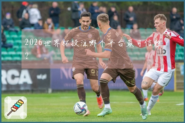 2026世界杯投注哪个平台最可信赖？