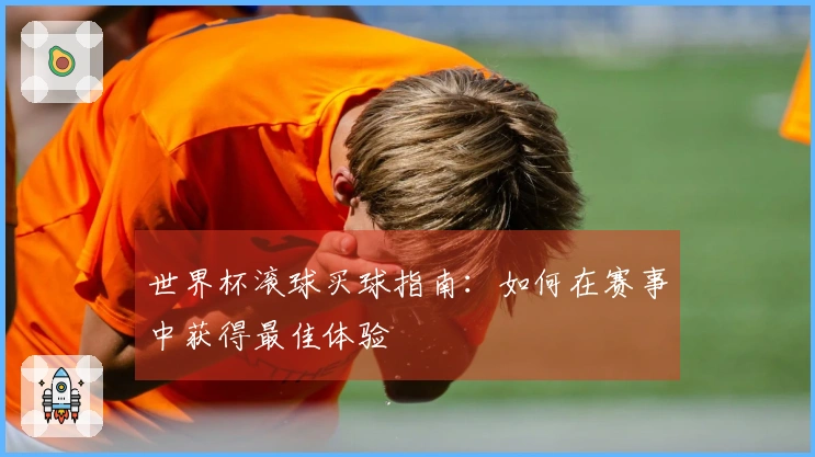 世界杯滚球买球指南：如何在赛事中获得最佳体验