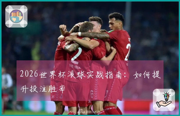 2026世界杯滚球实战指南：如何提升投注胜率